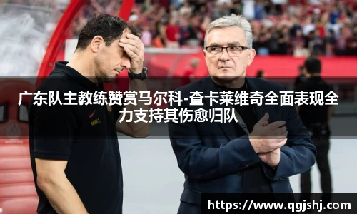 广东队主教练赞赏马尔科-查卡莱维奇全面表现全力支持其伤愈归队