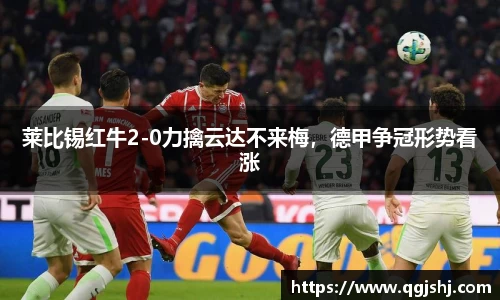 莱比锡红牛2-0力擒云达不来梅，德甲争冠形势看涨