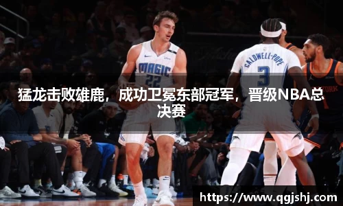 猛龙击败雄鹿，成功卫冕东部冠军，晋级NBA总决赛