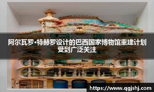 阿尔瓦罗·特赫罗设计的巴西国家博物馆重建计划受到广泛关注
