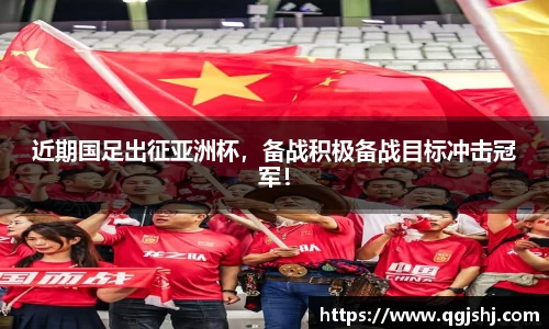 近期国足出征亚洲杯，备战积极备战目标冲击冠军！
