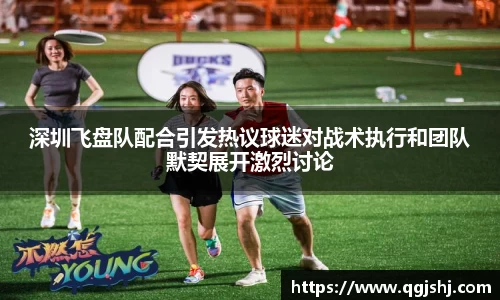 深圳飞盘队配合引发热议球迷对战术执行和团队默契展开激烈讨论