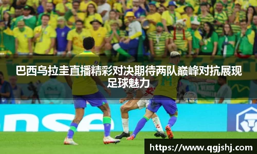 巴西乌拉圭直播精彩对决期待两队巅峰对抗展现足球魅力