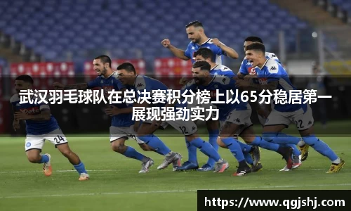 武汉羽毛球队在总决赛积分榜上以65分稳居第一展现强劲实力