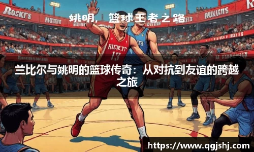 兰比尔与姚明的篮球传奇：从对抗到友谊的跨越之旅