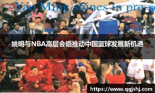 姚明与NBA高层会晤推动中国篮球发展新机遇
