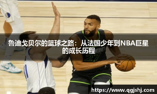 鲁迪戈贝尔的篮球之路：从法国少年到NBA巨星的成长历程