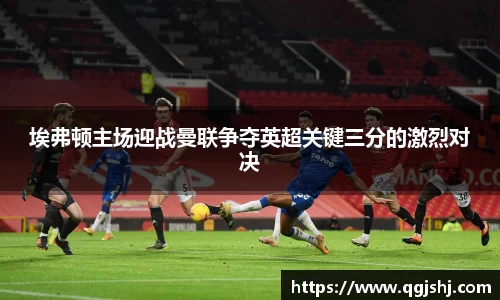 埃弗顿主场迎战曼联争夺英超关键三分的激烈对决