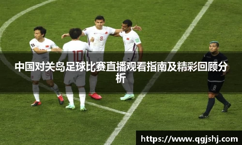 中国对关岛足球比赛直播观看指南及精彩回顾分析