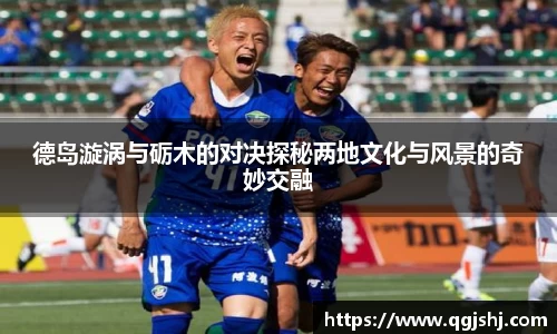 德岛漩涡与砺木的对决探秘两地文化与风景的奇妙交融