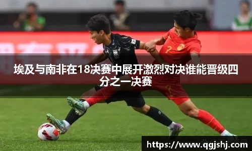 埃及与南非在18决赛中展开激烈对决谁能晋级四分之一决赛