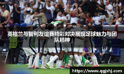 英格兰与智利友谊赛精彩对决展现足球魅力与团队精神