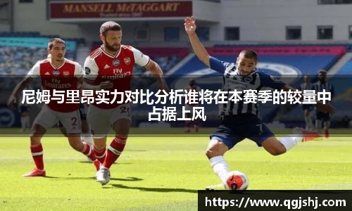 尼姆与里昂实力对比分析谁将在本赛季的较量中占据上风
