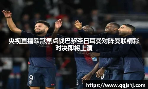 央视直播欧冠焦点战巴黎圣日耳曼对阵曼联精彩对决即将上演