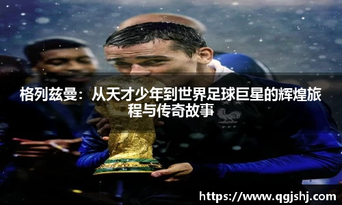 格列兹曼：从天才少年到世界足球巨星的辉煌旅程与传奇故事